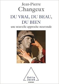 Du vrai, du beau, du bien : Une nouvelle approche neuronale, by Jean-Pierre Changeux Du vrai, du beau, du bien : Une nouvelle approche neuronale, by Jean-Pierre Changeux