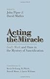 Acting the Miracle: God's Work and Ours in the Mystery of Sanctification by John Piper, David Mathis