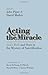 Acting the Miracle: God's Work and Ours in the Mystery of Sanctification by John Piper, David Mathis