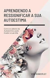 Livro Aprendendo a ressignificar a sua autoestima: Como os pilares da autoestima podem mudar a sua vida