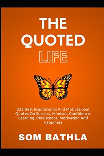 The Quoted Life: 223 Best Inspirational and Motivational Quotes on Success, Mindset, Confidence, Learning, Persistence, Motivation and Happiness