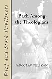 Bach Among the Theologians by Jaroslav Pelikan