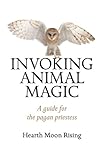 Invoking Animal Magic: A Guide For The Pagan Priestess by Hearth Moon Rising