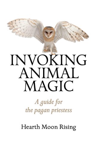 Invoking Animal Magic: A Guide For The Pagan Priestess by Hearth Moon Rising