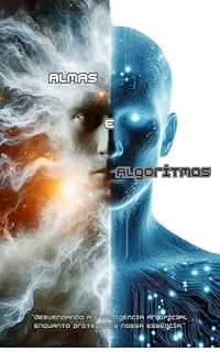 Livro ALMAS E ALGORITMOS: Desvendando a Inteligência Artificial enquanto protegemos nossa essência.