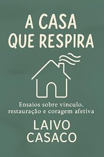 Livro A Casa Que Respira : Ensaios sobre vínculo, restauração e coragem afetiva (Restauração e Prosperidade Familiar: A Mentira do Individualismo e a Necessidade de Redefinir os Conceitos)