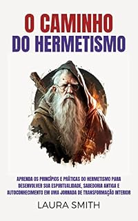 Livro O Caminho do Hermetismo: Aprenda Os Princípios E Práticas Do Hermetismo Para Desenvolver Sua Espiritualidade, Sabedoria Antiga E Autoconhecimento Em Uma Jornada De Transformação Interior