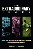 The Extraordinary Image: Orson Welles, Alfred Hitchcock, Stanley Kubrick, and the Reimagining of Cin by Robert P. Kolker