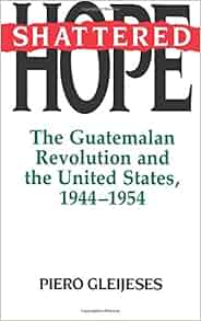 Shattered Hope The Guatemalan Revolution And The United States 19441954