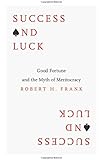 Success and Luck: Good Fortune and the Myth of Meritocracy