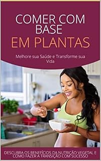 Livro Comer com Base em Plantas: Melhore sua Saúde e Transforme sua Vida: Descubra os Benefícios da Nutrição Vegetal e Como Fazer a Transição com Sucesso