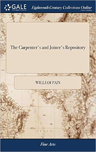 The Carpenter's and Joiner's Repository: Or, a new System of Lines and Proportions for Doors, Windows, Chimnies, Cornices & Mouldings, ... By W. Pain, Joiner. Engraved on Sixty-nine Copper-plates