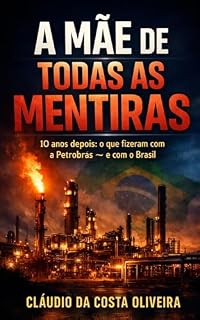 Livro A MÃE DE TODAS AS MENTIRAS: 10 anos depois: o que fizeram com a Petrobras — e com o Brasil