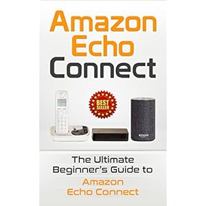 Amazon Echo: Connect: The Ultimate Beginner’s Guide to Amazon Echo Connect (Second Generation Echo, Echo Plus, Echo Spot Book 1)