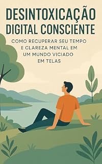 Livro Desintoxicação Digital Consciente: Como Recuperar Seu Tempo e Clareza Mental em um Mundo Viciado em Telas