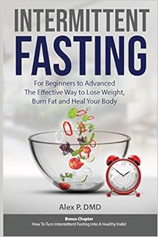 Intermittent Fasting: For Beginners to Advanced: The Effective Way to Lose Weight, Burn Fat and Heal Your Body: Bonus Chapter: How To Turn Intermittent Fasting Into A Healthy Habit, by Alex P. DMD Intermittent Fasting: For Beginners to Advanced: The Effective Way to Lose Weight, Burn Fat and Heal Your Body: Bonus Chapter: How To Turn Intermittent Fasting Into A Healthy Habit, by Alex P. DMD