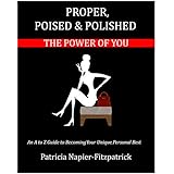 Proper, Poised &amp; Polished: The Power of You: An A to Z Guide to Becoming Your Unique Personal Best