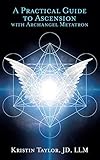 A Practical Guide to Ascension with Archangel Metatron by Kristin Taylor