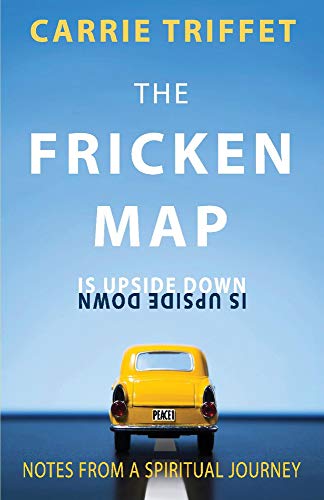 The Fricken Map is Upside Down: Notes from a spiritual journey (1) by Carrie Triffet