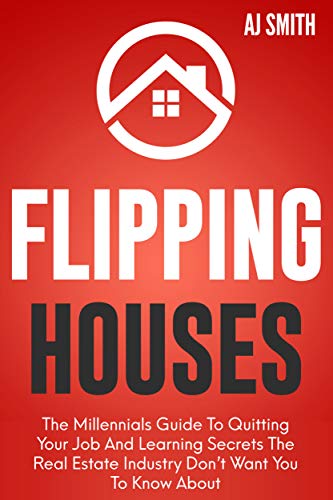 Flipping Houses: The Millennials guide to quitting your job and learning the secrets the real estate industry don't want you to know about