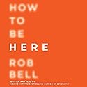 How to Be Here: A Guide to Creating a Life Worth Living Audiobook by Rob Bell Narrated by Rob Bell