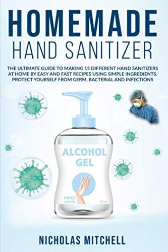 HOMEMADE HAND SANITIZER: The ultimate guide to making 15 different hand sanitizers at home by easy and fast recipes using simple ingredients. Protect yourself from germ, bacterial and infections