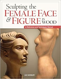 Sculpting the Female Face & Figure in Wood: A Reference and Techniques Manual, by Ian Norbury Sculpting the Female Face & Figure in Wood: A Reference and Techniques Manual, by Ian Norbury