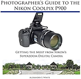 Photographer's Guide to the Nikon Coolpix P900: Getting the Most from Nikon's Superzoom Digital Camera