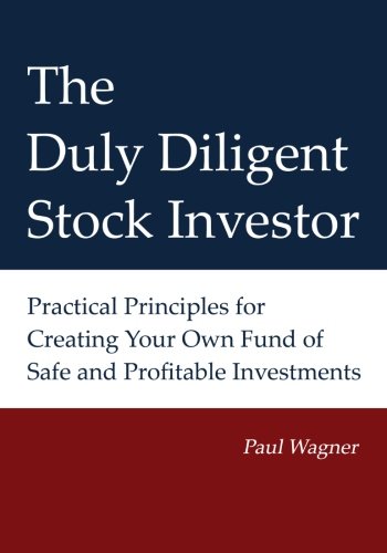 The Duly Diligent Stock Investor: Practical Principles for Creating Your Own Fund of Safe and Profitable Investments