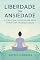 Livro Liberdade da Ansiedade: Estratégias Poderosas para Viver com Tranquilidade