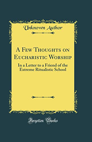 A Few Thoughts on Eucharistic Worship: In a Letter to a Friend of the Extreme Ritualistic School (Classic Reprint)