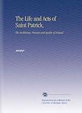 The Life and Acts of Saint Patrick,: The Archbishop, Primate and Apostle of Ireland by