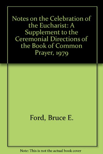 Notes on the Celebration of the Eucharist: A Supplement to the Ceremonial Directions of the Book of by Bruce E. Ford