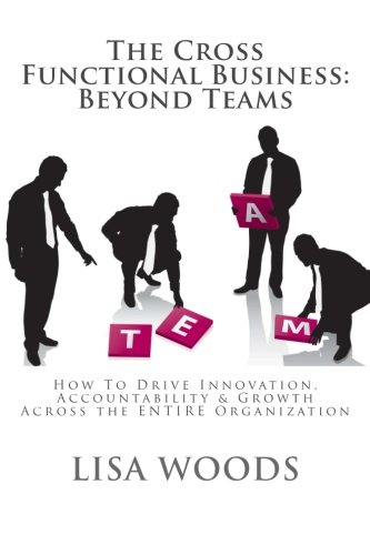 The Cross Functional Business: Beyond Teams: How to Drive Innovation, Accountability & Growth Across the ENTIRE Organization