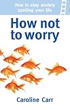 Image de How Not to Worry: How to stop anxiety spoiling your life