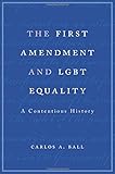 The First Amendment and LGBT Equality: A Contentious History by Carlos A. Ball