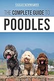 The Complete Guide to Poodles: Standard, Miniature, or Toy - Learn Everything You Need to Know to Successfully Raise Your Poodle From Puppy to Old Age by Tarah Schwartz