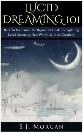 Lucid Dreaming 101: Back To The Basics: The Beginner's Guide To Exploring Lucid Dreaming, New Worlds, & Inner Creativity (Lucid Dreams, Dreams, Astral Projection, Out of Body)