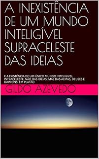 Livro A INEXISTÊNCIA DE UM MUNDO INTELIGÍVEL SUPRACELESTE DAS IDEIAS: E A EXISTÊNCIA DE UM ÚNICO MUNDO INTELIGIVEL INTRACELESTE, NÃO DAS IDEIAS; MAS DAS ALMAS, DEUSES E DAIMONS: EM PLATÃO