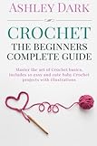 Crochet:Beginner's Complete Guide: Master the Art of Crochet Basics: Includes 10 Cute and Easy Baby by 