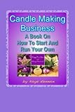 Candle Making Business: A Book On How To Start And Run Your Own