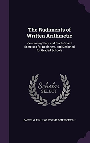The Rudiments of Written Arithmetic: Containing Slate and Black-Board Exercises for Beginners, and Designed for Graded Schools
