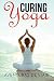 Curing Yoga: 100+ Healing Yoga Sequences to Alleviate Over 50 Ailments (Health and Fitness) by Aventuras De Viaje, Okiang Luhung