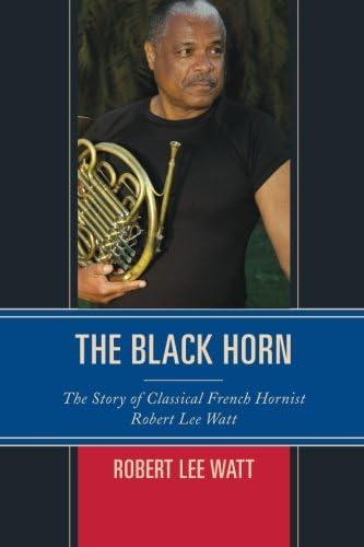 The Black Horn: The Story of Classical French Hornist Robert Lee Watt (African American Cultural Theory and Heritage)