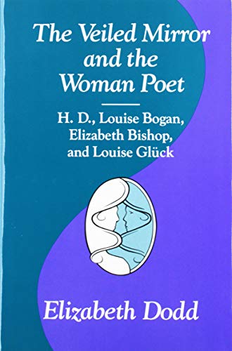 The Veiled Mirror and the Women Poet: H. D., Louise Bogan, Elizabeth Bishop, and Louise Gluck by Elizabeth Dodd