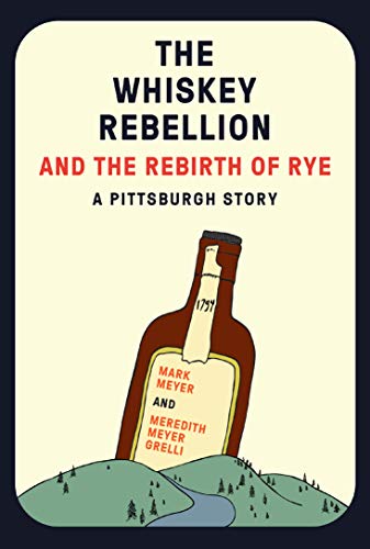 The Whiskey Rebellion and the Rebirth of Rye by Mark Meyer, Meredith Meyer Grelli