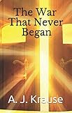 The War That Never Began by A. J. Krause
