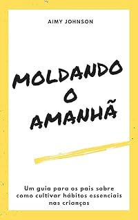 Livro Moldando o Amanhã Um guia para os pais sobre como cultivar hábitos essenciais nas crianças