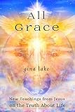 All Grace: New Teachings from Jesus on the Truth About Life by Gina Lake