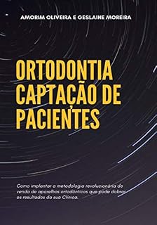 Livro ORTODONTIA - CAPTAÇÃO DE PACIENTES: Como implantar a metodologia revolucionária de venda de aparelhos ortodônticos que pode dobrar os resultados da sua clínica